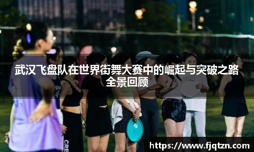 武汉飞盘队在世界街舞大赛中的崛起与突破之路全景回顾