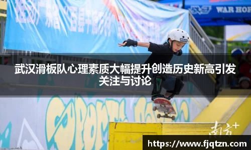 武汉滑板队心理素质大幅提升创造历史新高引发关注与讨论