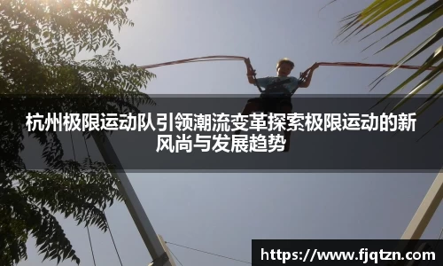 杭州极限运动队引领潮流变革探索极限运动的新风尚与发展趋势