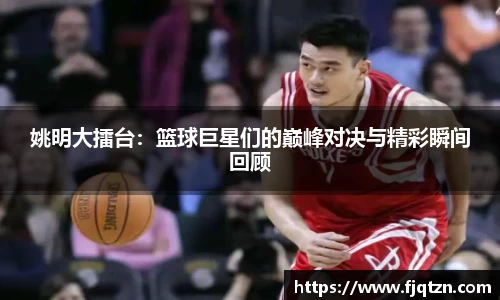 姚明大擂台：篮球巨星们的巅峰对决与精彩瞬间回顾