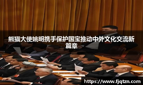 熊猫大使姚明携手保护国宝推动中外文化交流新篇章