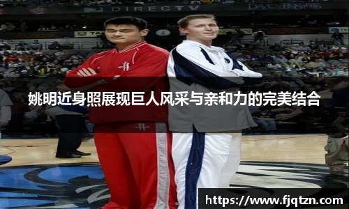 姚明近身照展现巨人风采与亲和力的完美结合