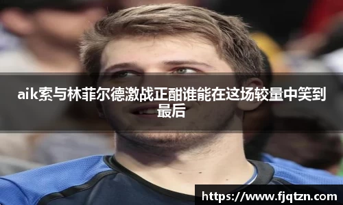 aik索与林菲尔德激战正酣谁能在这场较量中笑到最后