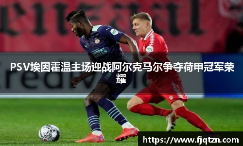 PSV埃因霍温主场迎战阿尔克马尔争夺荷甲冠军荣耀